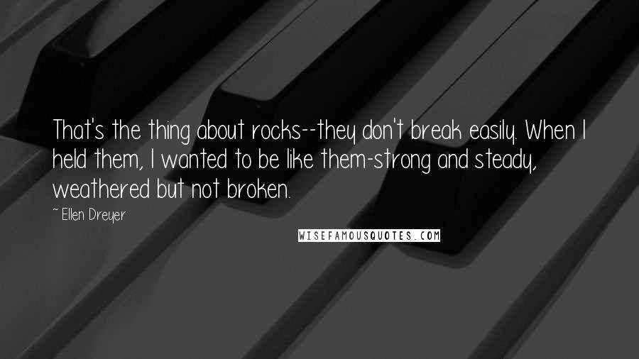 Ellen Dreyer Quotes: That's the thing about rocks--they don't break easily. When I held them, I wanted to be like them-strong and steady, weathered but not broken.