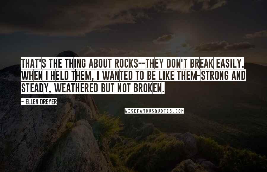 Ellen Dreyer Quotes: That's the thing about rocks--they don't break easily. When I held them, I wanted to be like them-strong and steady, weathered but not broken.