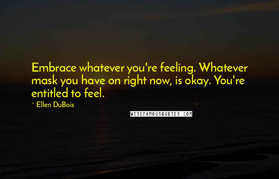 Ellen DuBois Quotes: Embrace whatever you're feeling. Whatever mask you have on right now, is okay. You're entitled to feel.