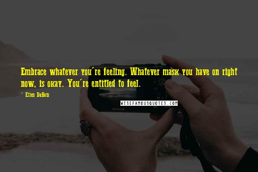 Ellen DuBois Quotes: Embrace whatever you're feeling. Whatever mask you have on right now, is okay. You're entitled to feel.