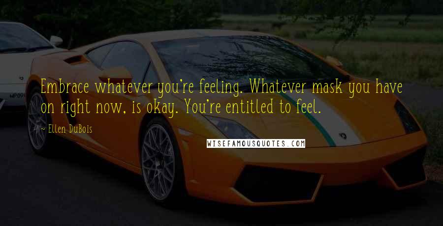 Ellen DuBois Quotes: Embrace whatever you're feeling. Whatever mask you have on right now, is okay. You're entitled to feel.