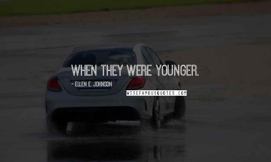 Ellen E. Johnson Quotes: when they were younger.