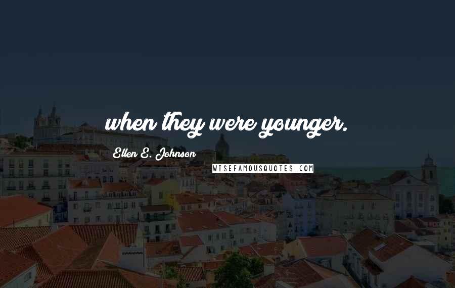 Ellen E. Johnson Quotes: when they were younger.