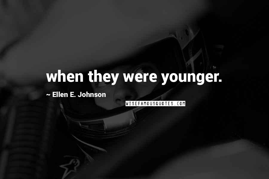 Ellen E. Johnson Quotes: when they were younger.