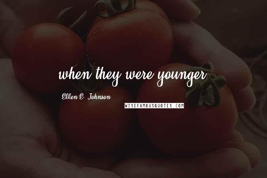 Ellen E. Johnson Quotes: when they were younger.