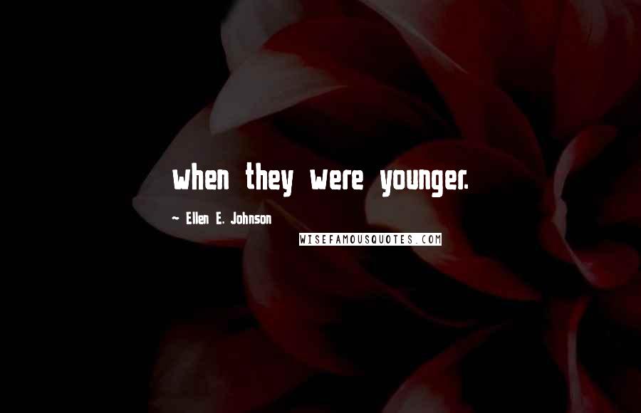 Ellen E. Johnson Quotes: when they were younger.