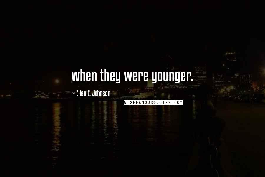 Ellen E. Johnson Quotes: when they were younger.