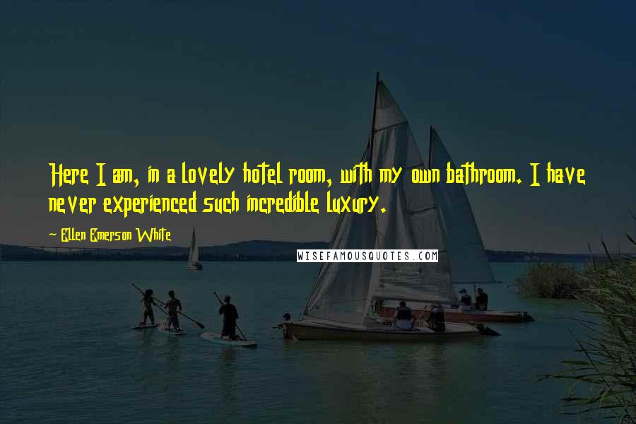 Ellen Emerson White Quotes: Here I am, in a lovely hotel room, with my own bathroom. I have never experienced such incredible luxury.