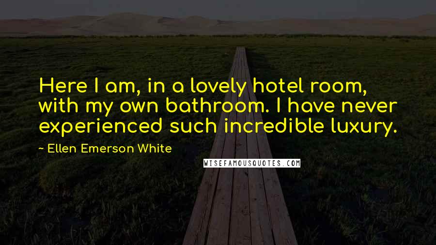 Ellen Emerson White Quotes: Here I am, in a lovely hotel room, with my own bathroom. I have never experienced such incredible luxury.