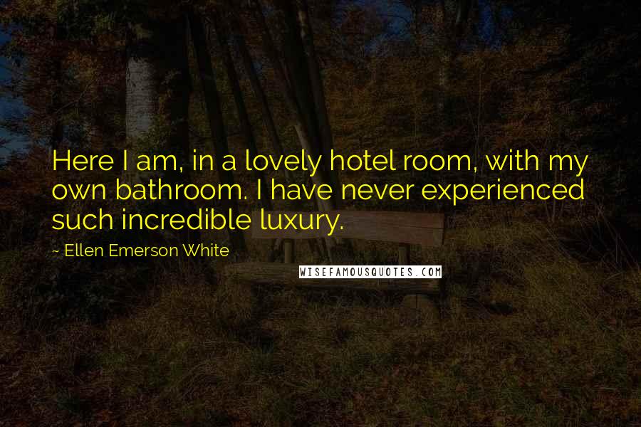 Ellen Emerson White Quotes: Here I am, in a lovely hotel room, with my own bathroom. I have never experienced such incredible luxury.