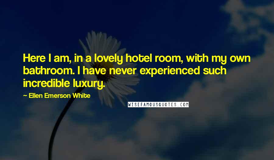 Ellen Emerson White Quotes: Here I am, in a lovely hotel room, with my own bathroom. I have never experienced such incredible luxury.