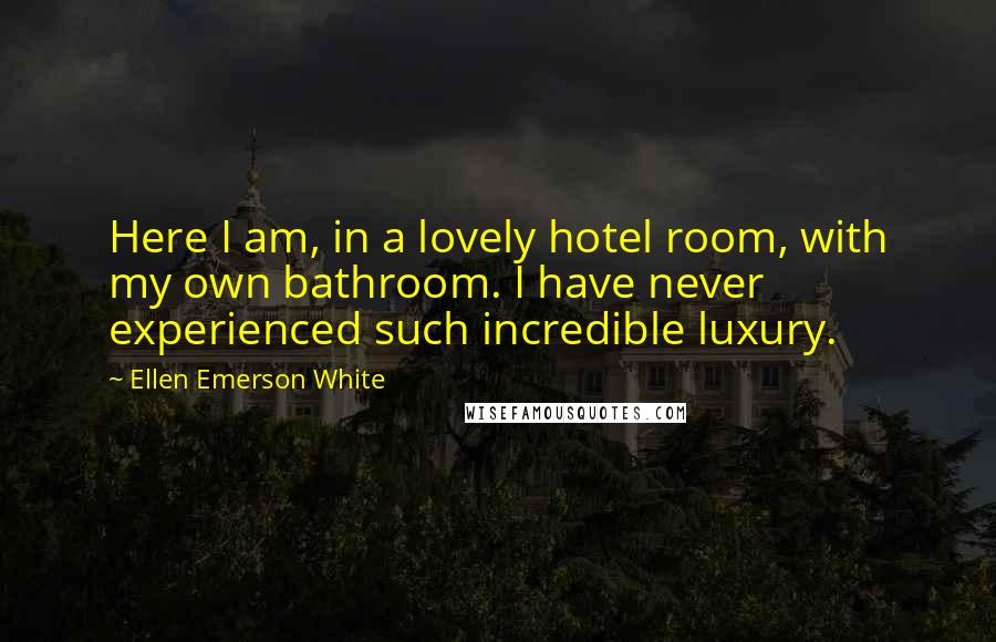 Ellen Emerson White Quotes: Here I am, in a lovely hotel room, with my own bathroom. I have never experienced such incredible luxury.