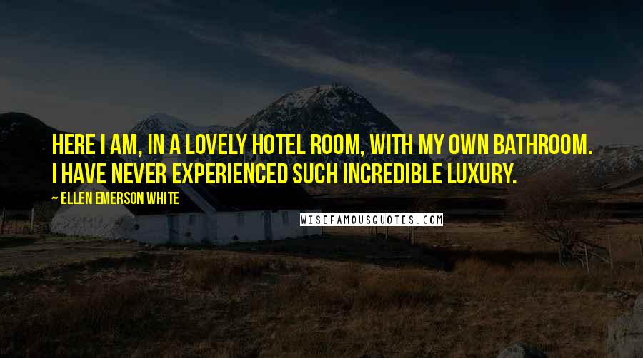 Ellen Emerson White Quotes: Here I am, in a lovely hotel room, with my own bathroom. I have never experienced such incredible luxury.