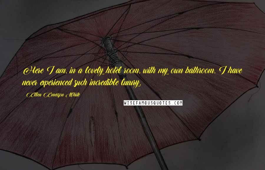 Ellen Emerson White Quotes: Here I am, in a lovely hotel room, with my own bathroom. I have never experienced such incredible luxury.