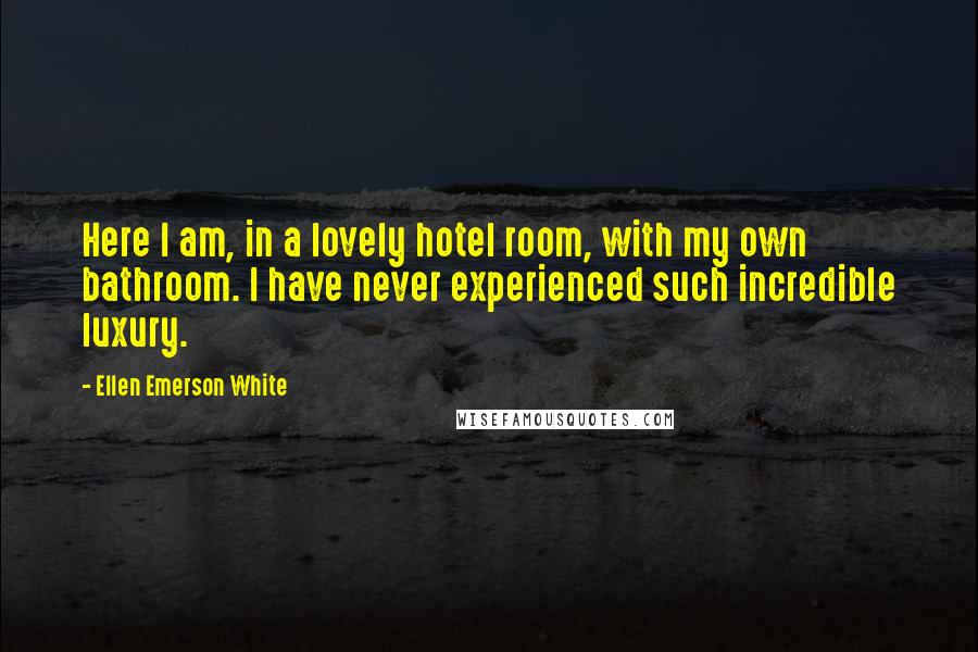 Ellen Emerson White Quotes: Here I am, in a lovely hotel room, with my own bathroom. I have never experienced such incredible luxury.