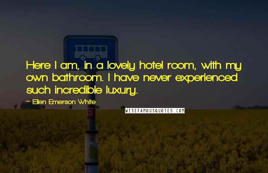 Ellen Emerson White Quotes: Here I am, in a lovely hotel room, with my own bathroom. I have never experienced such incredible luxury.