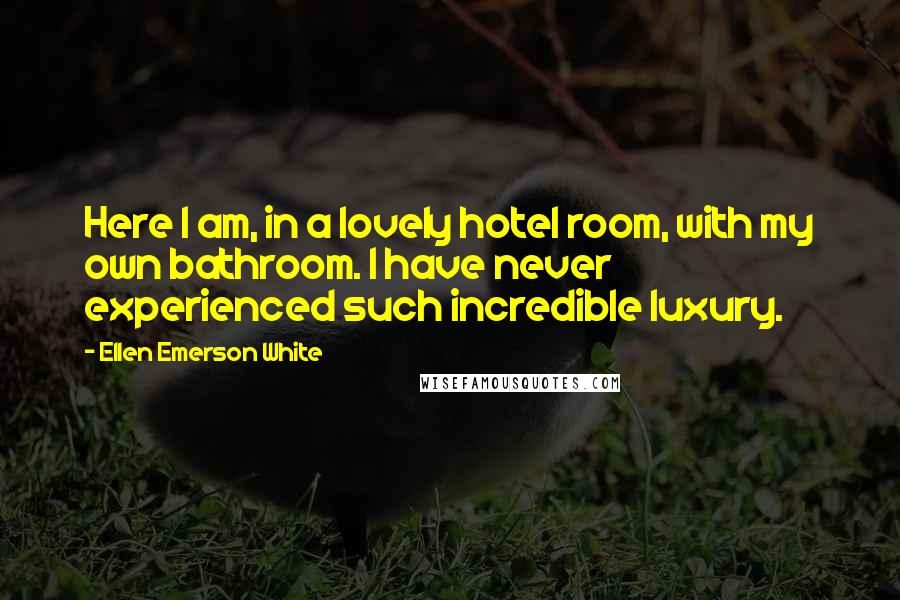 Ellen Emerson White Quotes: Here I am, in a lovely hotel room, with my own bathroom. I have never experienced such incredible luxury.