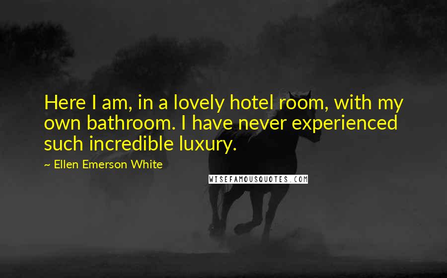 Ellen Emerson White Quotes: Here I am, in a lovely hotel room, with my own bathroom. I have never experienced such incredible luxury.