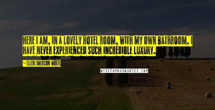 Ellen Emerson White Quotes: Here I am, in a lovely hotel room, with my own bathroom. I have never experienced such incredible luxury.