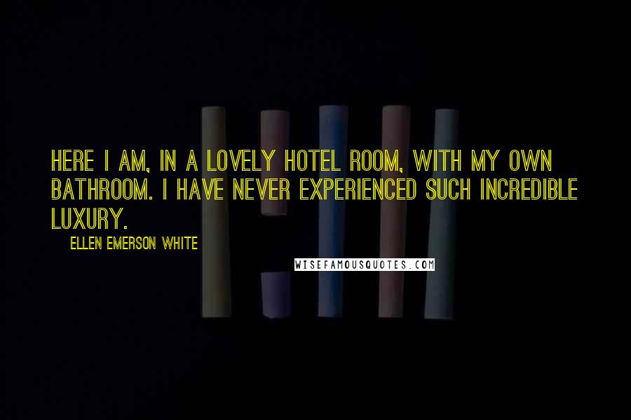 Ellen Emerson White Quotes: Here I am, in a lovely hotel room, with my own bathroom. I have never experienced such incredible luxury.