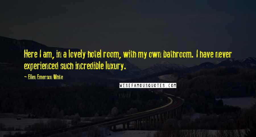 Ellen Emerson White Quotes: Here I am, in a lovely hotel room, with my own bathroom. I have never experienced such incredible luxury.