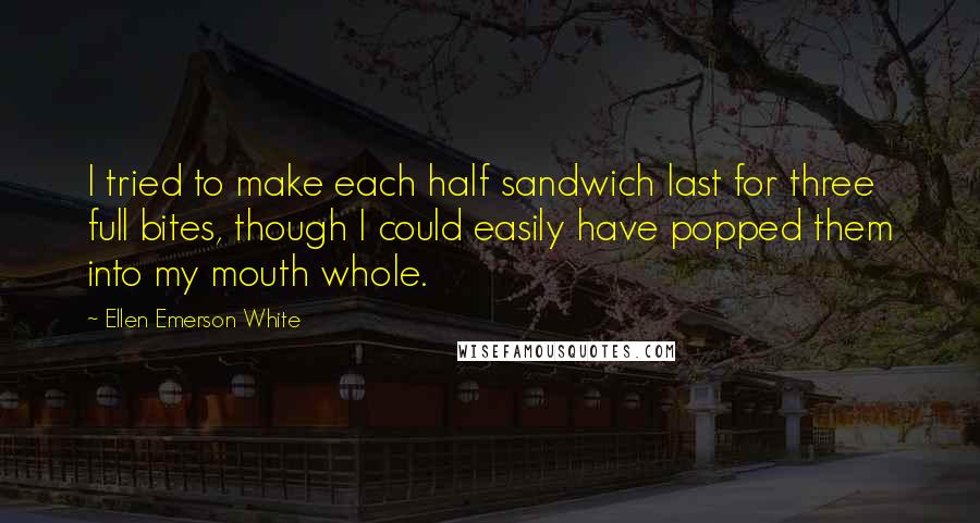 Ellen Emerson White Quotes: I tried to make each half sandwich last for three full bites, though I could easily have popped them into my mouth whole.