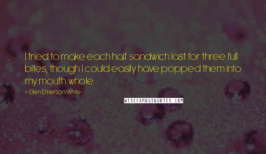 Ellen Emerson White Quotes: I tried to make each half sandwich last for three full bites, though I could easily have popped them into my mouth whole.