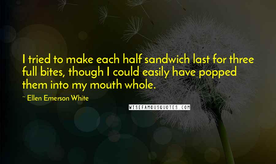 Ellen Emerson White Quotes: I tried to make each half sandwich last for three full bites, though I could easily have popped them into my mouth whole.