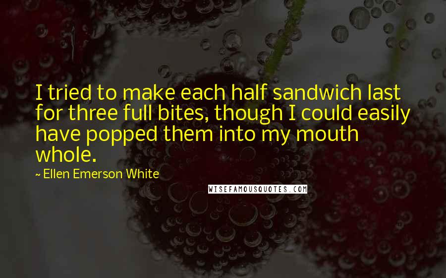 Ellen Emerson White Quotes: I tried to make each half sandwich last for three full bites, though I could easily have popped them into my mouth whole.