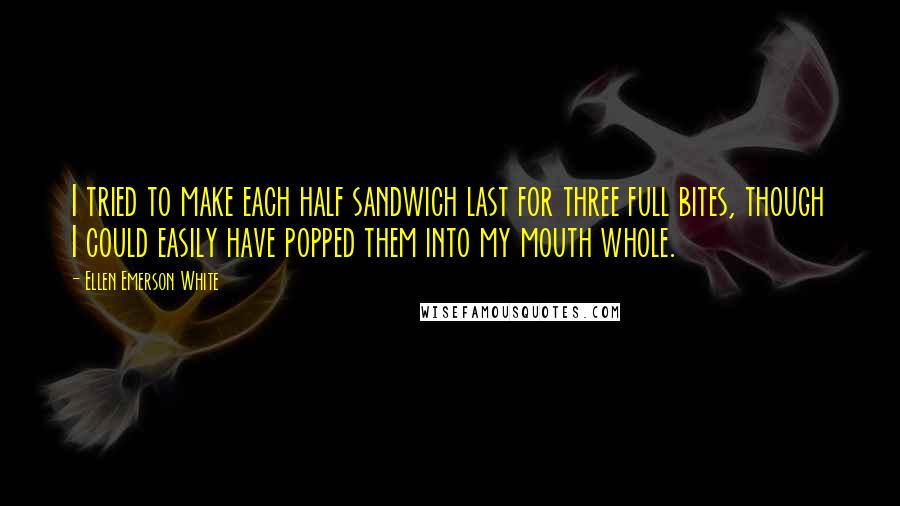 Ellen Emerson White Quotes: I tried to make each half sandwich last for three full bites, though I could easily have popped them into my mouth whole.