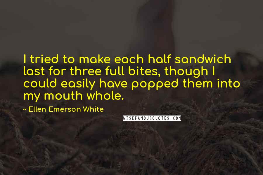 Ellen Emerson White Quotes: I tried to make each half sandwich last for three full bites, though I could easily have popped them into my mouth whole.
