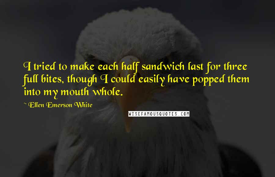 Ellen Emerson White Quotes: I tried to make each half sandwich last for three full bites, though I could easily have popped them into my mouth whole.