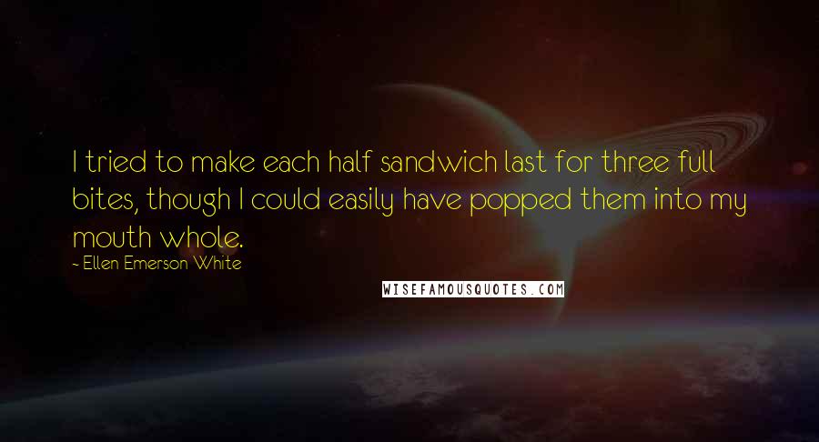 Ellen Emerson White Quotes: I tried to make each half sandwich last for three full bites, though I could easily have popped them into my mouth whole.