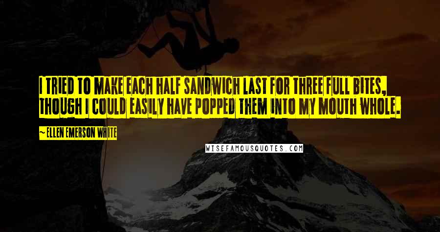 Ellen Emerson White Quotes: I tried to make each half sandwich last for three full bites, though I could easily have popped them into my mouth whole.