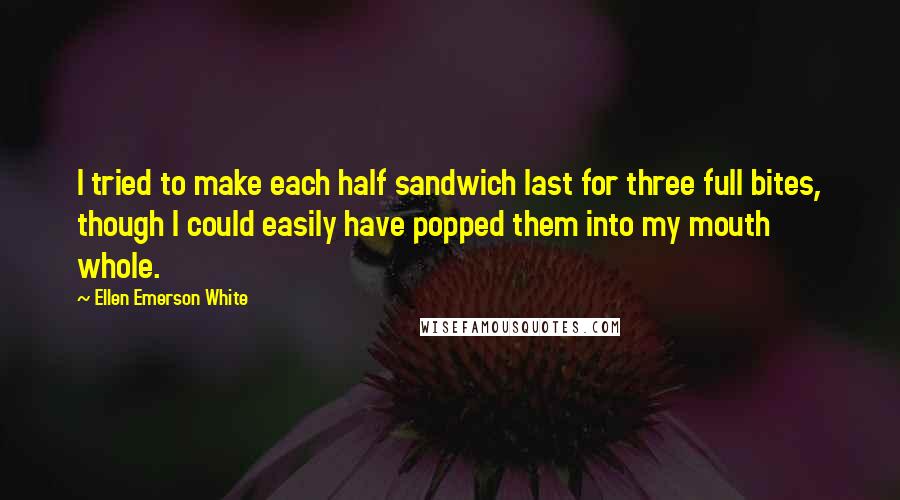 Ellen Emerson White Quotes: I tried to make each half sandwich last for three full bites, though I could easily have popped them into my mouth whole.