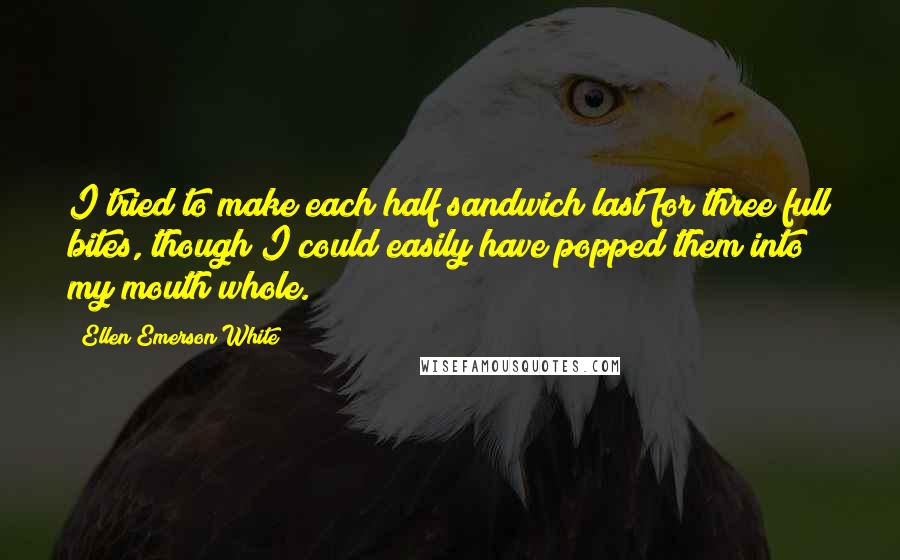 Ellen Emerson White Quotes: I tried to make each half sandwich last for three full bites, though I could easily have popped them into my mouth whole.