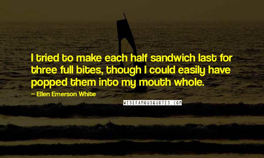 Ellen Emerson White Quotes: I tried to make each half sandwich last for three full bites, though I could easily have popped them into my mouth whole.