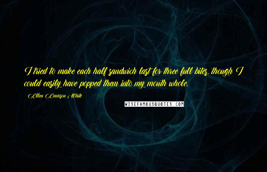 Ellen Emerson White Quotes: I tried to make each half sandwich last for three full bites, though I could easily have popped them into my mouth whole.
