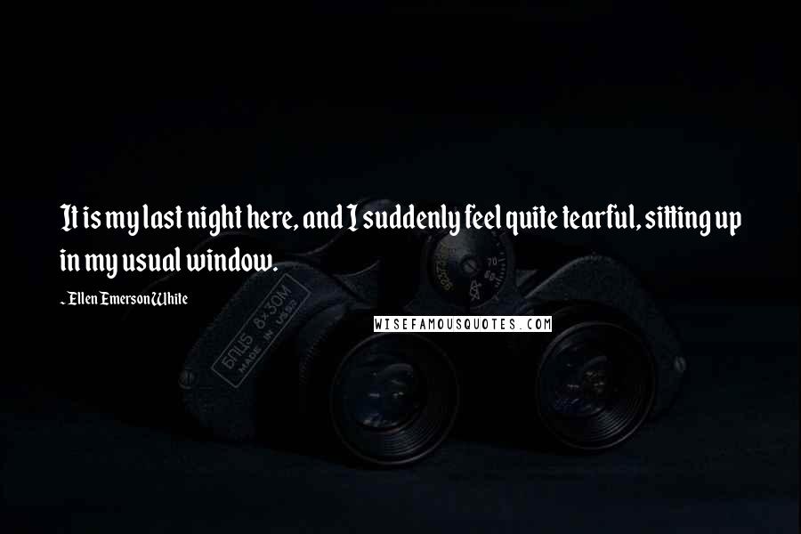 Ellen Emerson White Quotes: It is my last night here, and I suddenly feel quite tearful, sitting up in my usual window.