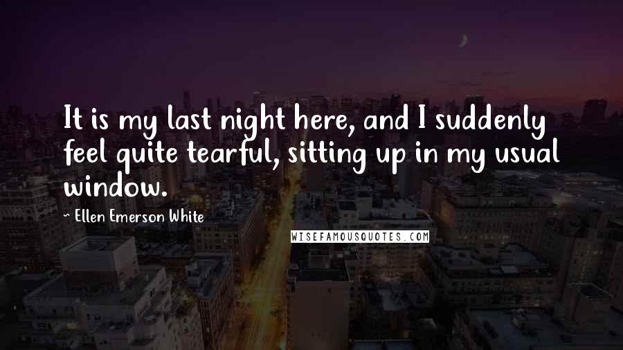 Ellen Emerson White Quotes: It is my last night here, and I suddenly feel quite tearful, sitting up in my usual window.