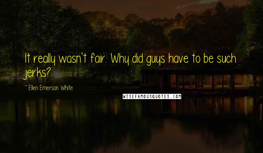 Ellen Emerson White Quotes: It really wasn't fair. Why did guys have to be such jerks?