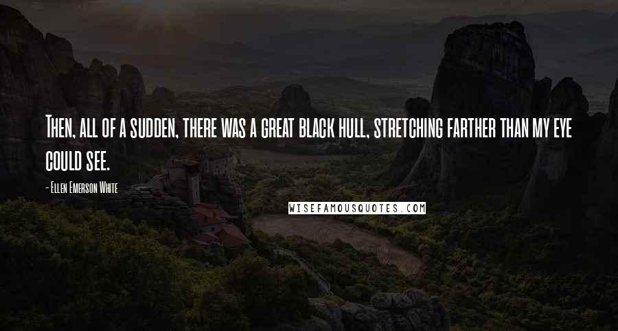 Ellen Emerson White Quotes: Then, all of a sudden, there was a great black hull, stretching farther than my eye could see.