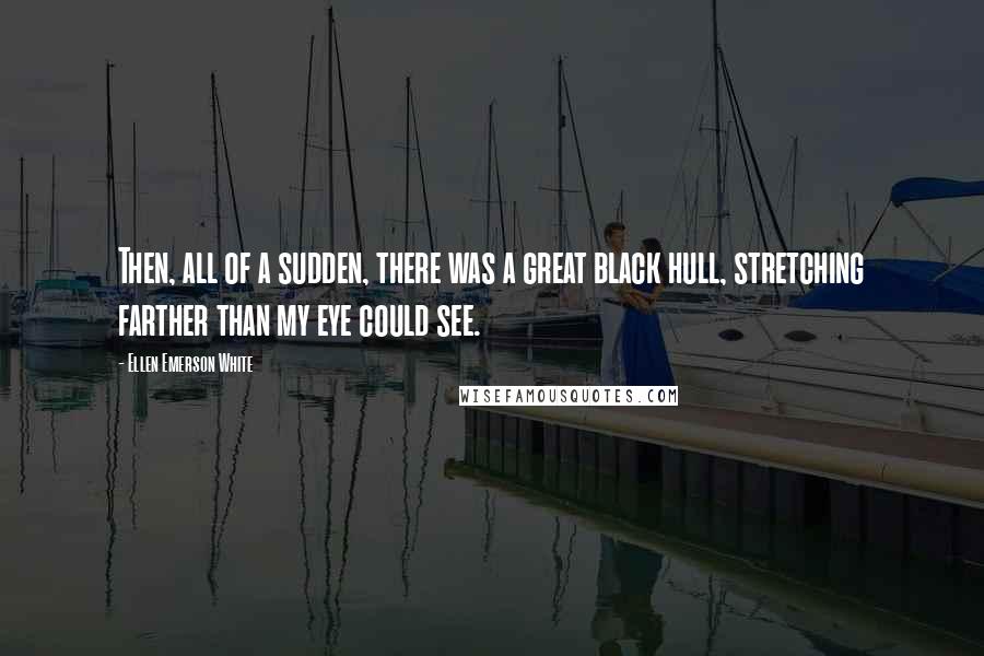 Ellen Emerson White Quotes: Then, all of a sudden, there was a great black hull, stretching farther than my eye could see.