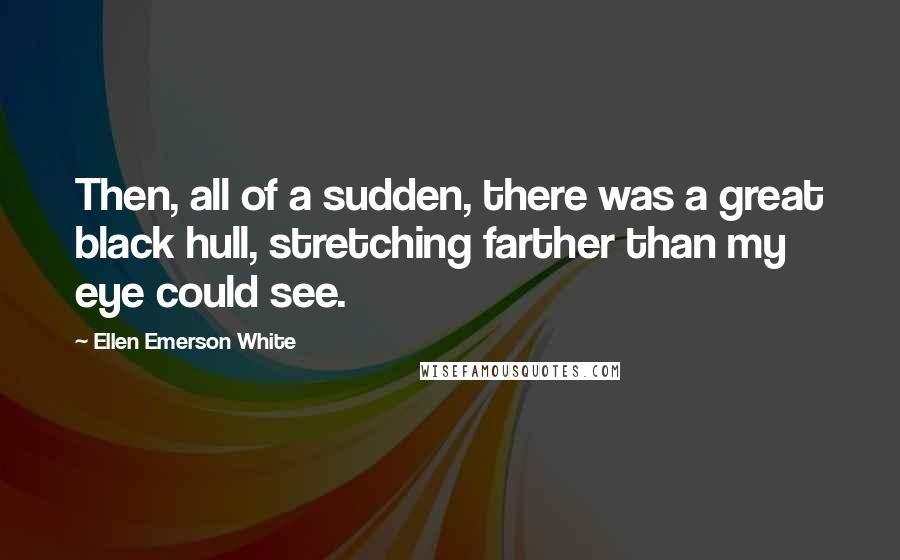 Ellen Emerson White Quotes: Then, all of a sudden, there was a great black hull, stretching farther than my eye could see.