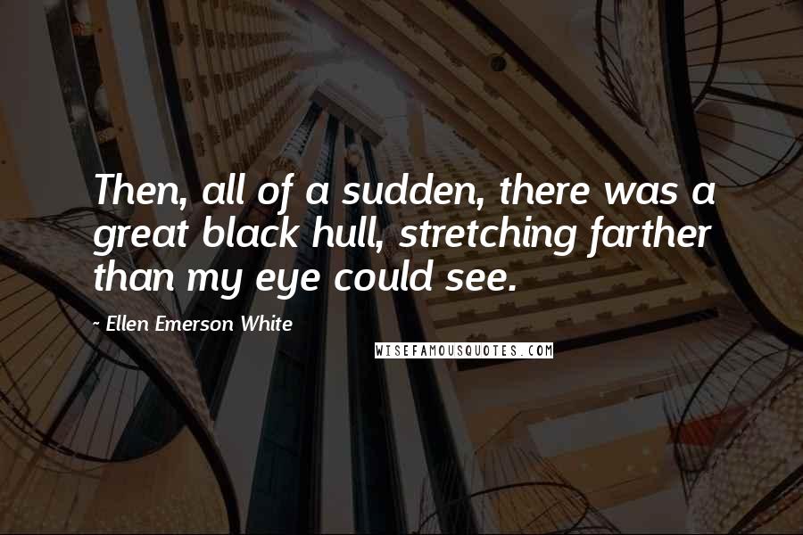 Ellen Emerson White Quotes: Then, all of a sudden, there was a great black hull, stretching farther than my eye could see.