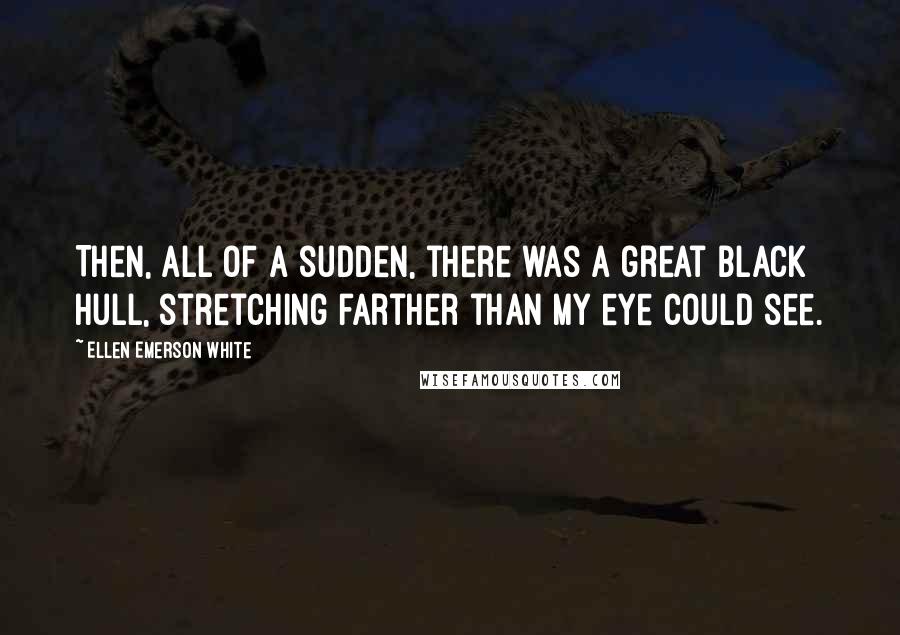 Ellen Emerson White Quotes: Then, all of a sudden, there was a great black hull, stretching farther than my eye could see.