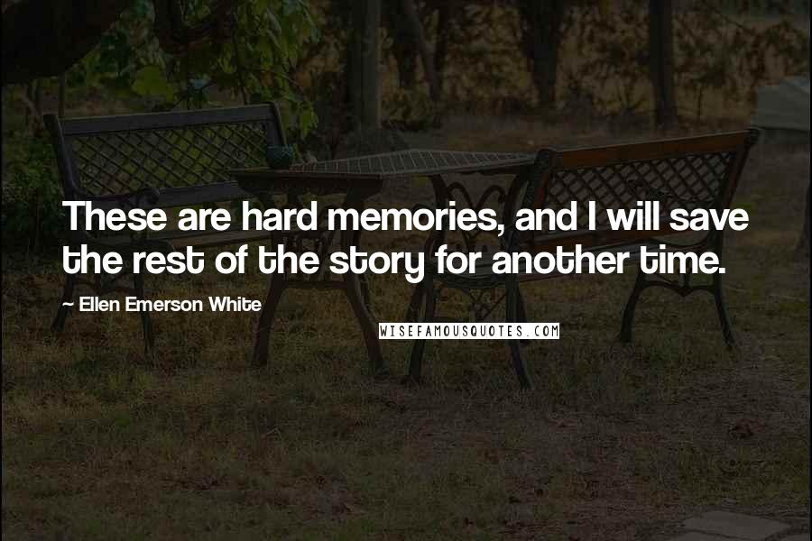 Ellen Emerson White Quotes: These are hard memories, and I will save the rest of the story for another time.