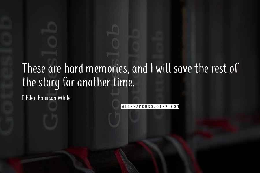 Ellen Emerson White Quotes: These are hard memories, and I will save the rest of the story for another time.