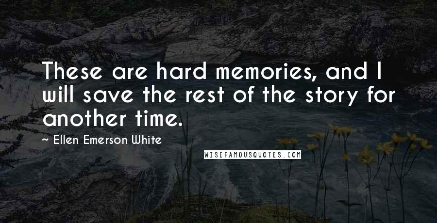 Ellen Emerson White Quotes: These are hard memories, and I will save the rest of the story for another time.