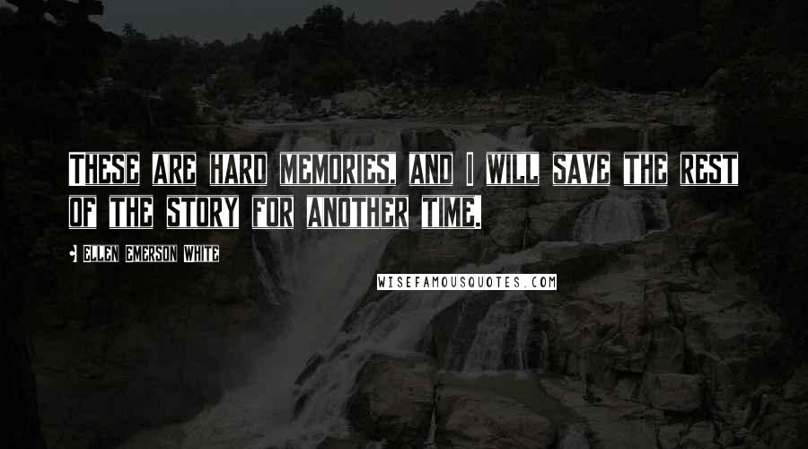 Ellen Emerson White Quotes: These are hard memories, and I will save the rest of the story for another time.